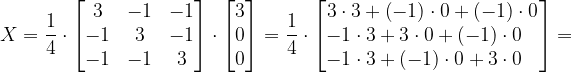 \dpi{120} X=\frac{1}{4}\cdot \begin{bmatrix} 3 & -1 & -1\\ -1& 3 & -1\\ -1 & -1 & 3 \end{bmatrix}\cdot \begin{bmatrix} 3\\ 0\\ 0 \end{bmatrix}=\frac{1}{4}\cdot \begin{bmatrix} 3\cdot 3+\left ( -1 \right )\cdot 0+\left ( -1 \right )\cdot 0 \\ -1\cdot 3+3\cdot 0+\left ( -1 \right )\cdot 0\; \; \; \\-1\cdot 3+\left ( -1 \right )\cdot 0+3\cdot 0\; \; \; \end{bmatrix}=